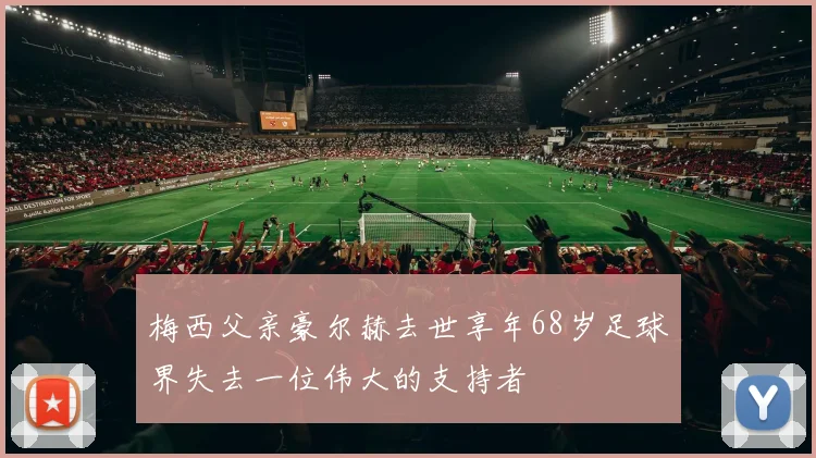 梅西父亲豪尔赫去世享年68岁足球界失去一位伟大的支持者