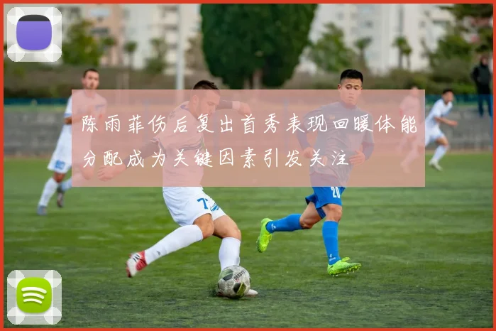 陈雨菲伤后复出首秀表现回暖体能分配成为关键因素引发关注