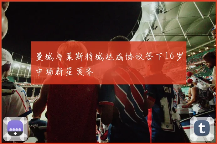 曼城与莱斯特城达成协议签下16岁中场新星莫齐