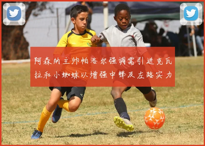 阿森纳主帅帕洛尔强调需引进克瓦拉和小蜘蛛以增强中锋及左路实力