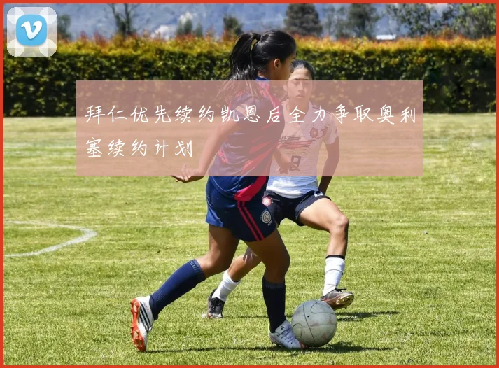 拜仁优先续约凯恩后全力争取奥利塞续约计划