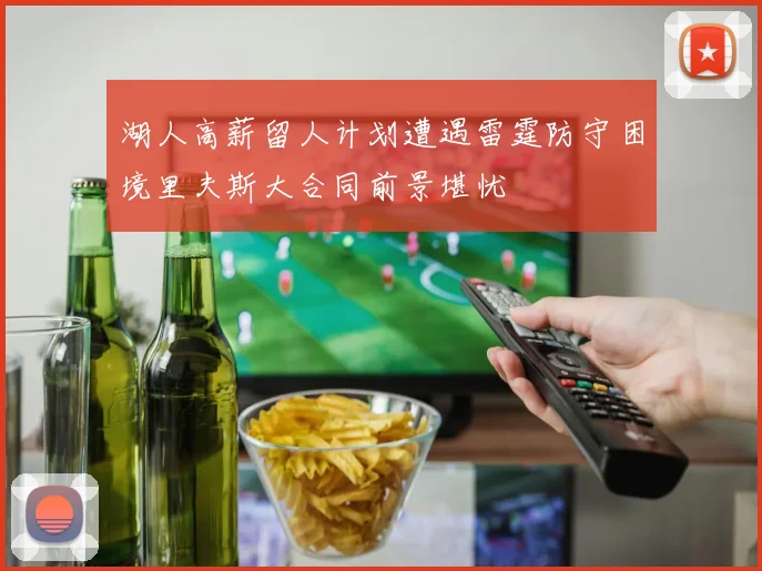 湖人高薪留人计划遭遇雷霆防守困境里夫斯大合同前景堪忧