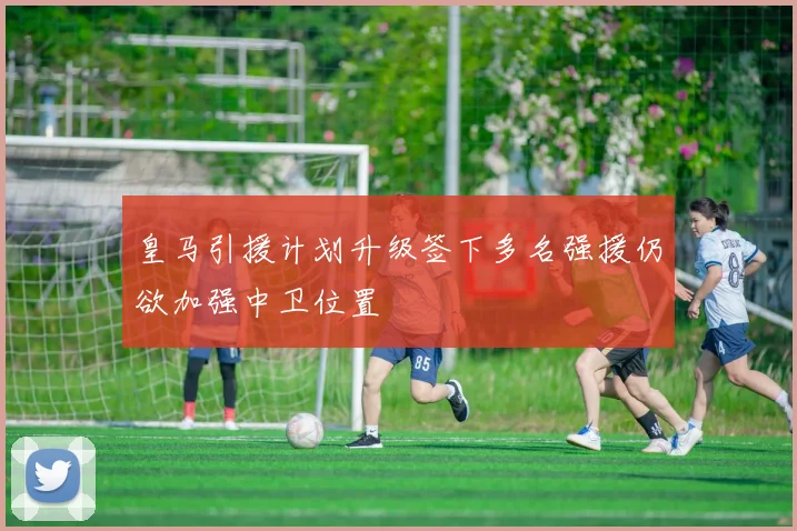 皇马引援计划升级签下多名强援仍欲加强中卫位置