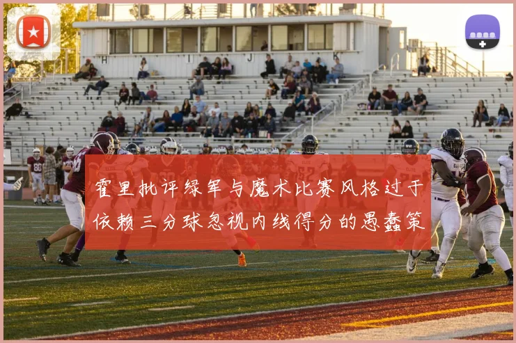 霍里批评绿军与魔术比赛风格过于依赖三分球忽视内线得分的愚蠢策略