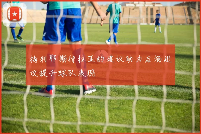 梅利耶期待拉亚的建议助力后场进攻提升球队表现