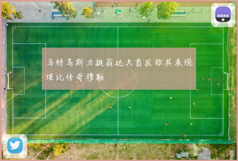 马特乌斯力挺翁达夫首发称其表现堪比传奇穆勒