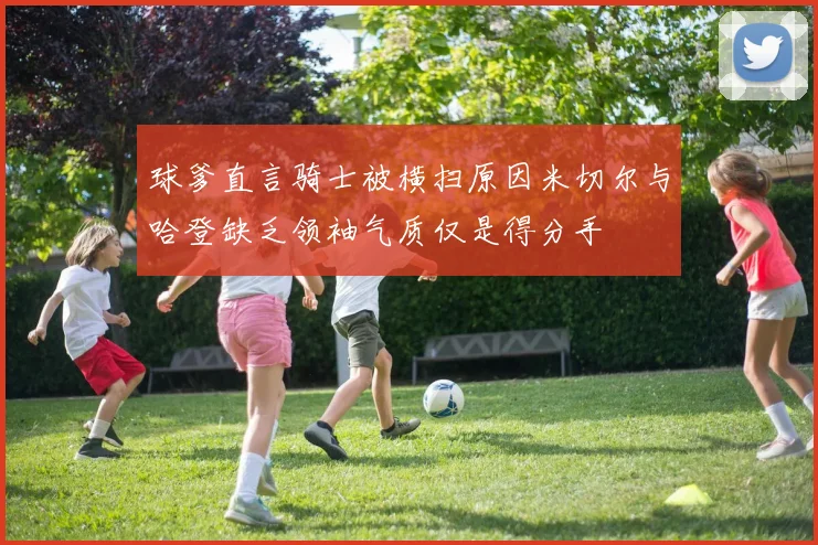 球爹直言骑士被横扫原因米切尔与哈登缺乏领袖气质仅是得分手