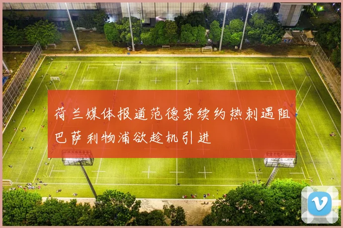 荷兰媒体报道范德芬续约热刺遇阻巴萨利物浦欲趁机引进
