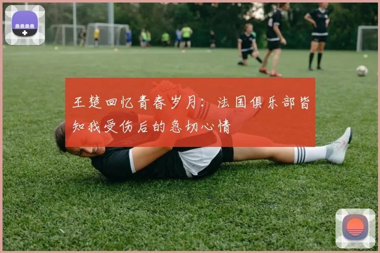 王楚回忆青春岁月：法国俱乐部皆知我受伤后的急切心情