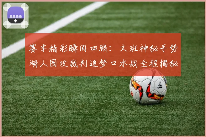 赛季精彩瞬间回顾：文班神秘手势湖人围攻裁判追梦口水战全程揭秘