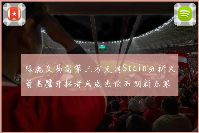 绿鹿交易需第三方支持Stein分析火箭老鹰开拓者或成杰伦布朗新东家