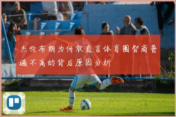 杰伦布朗为何敢直言体育圈智商普遍不高的背后原因分析