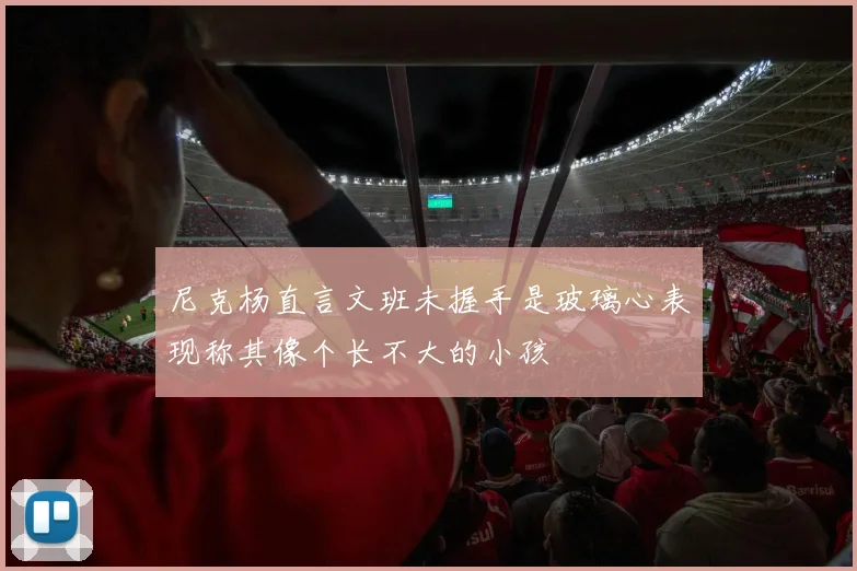 尼克杨直言文班未握手是玻璃心表现称其像个长不大的小孩