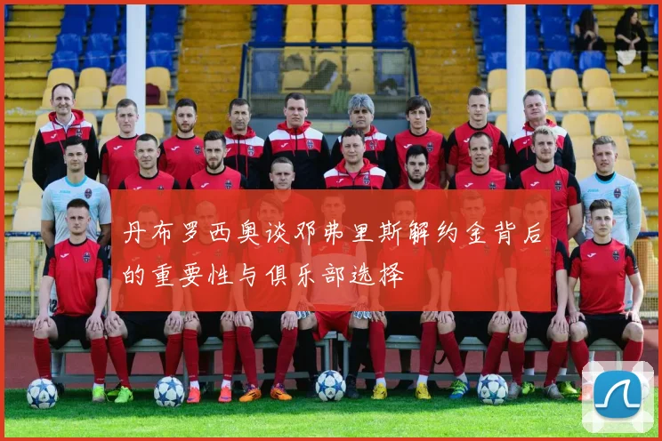 丹布罗西奥谈邓弗里斯解约金背后的重要性与俱乐部选择