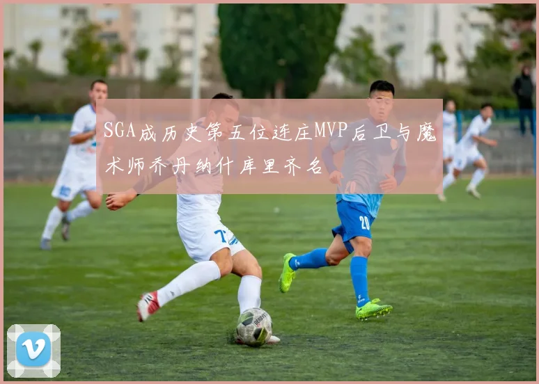 SGA成历史第五位连庄MVP后卫与魔术师乔丹纳什库里齐名