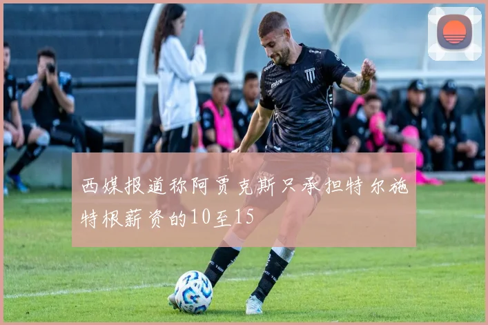 西媒报道称阿贾克斯只承担特尔施特根薪资的10至15