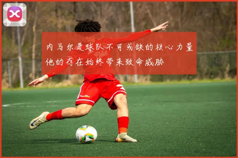 内马尔是球队不可或缺的核心力量他的存在始终带来致命威胁