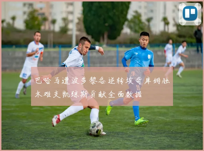 巴哈马遭波多黎各逆转埃奇库姆独木难支凯琼斯贡献全面数据
