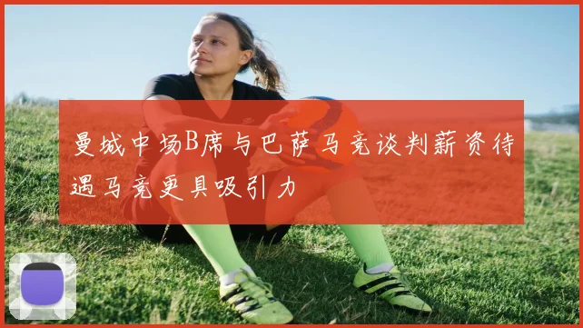 曼城中场B席与巴萨马竞谈判薪资待遇马竞更具吸引力