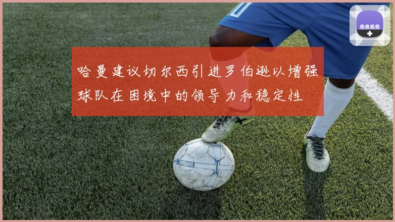 哈曼建议切尔西引进罗伯逊以增强球队在困境中的领导力和稳定性