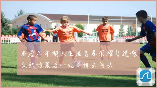 老詹八年湖人生涯落幕荣耀与遗憾交织的最后一站将何去何从
