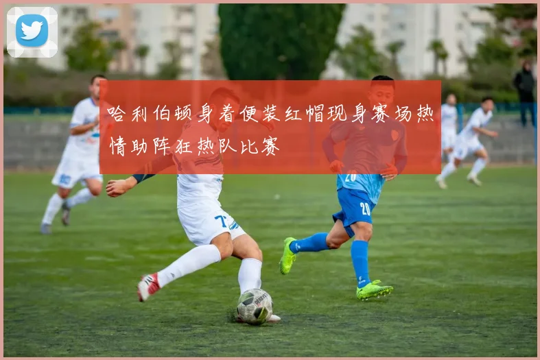 哈利伯顿身着便装红帽现身赛场热情助阵狂热队比赛