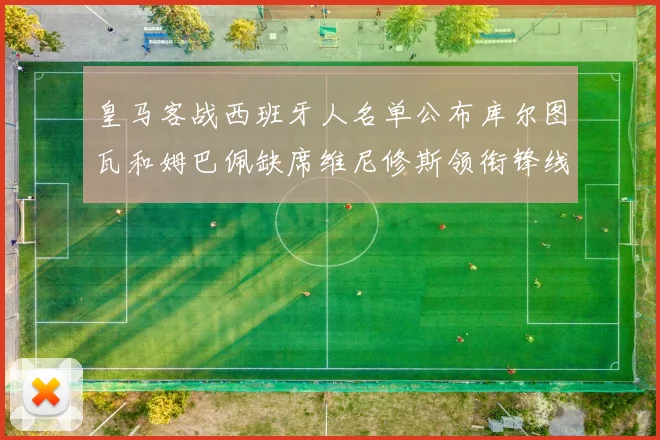 皇马客战西班牙人名单公布库尔图瓦和姆巴佩缺席维尼修斯领衔锋线阵容