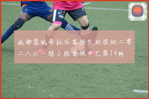 成都蓉城希拉谷客场失利深圳二零二八以一球小胜晋级中乙第14轮